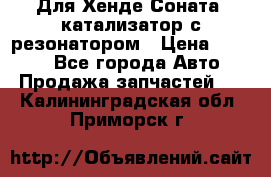 Для Хенде Соната5 катализатор с резонатором › Цена ­ 4 000 - Все города Авто » Продажа запчастей   . Калининградская обл.,Приморск г.